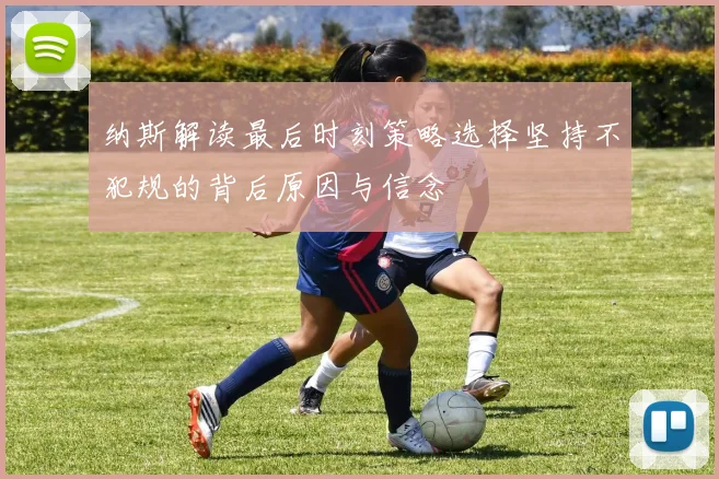 纳斯解读最后时刻策略选择坚持不犯规的背后原因与信念