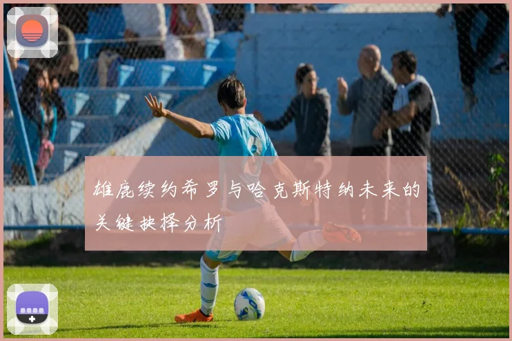 雄鹿续约希罗与哈克斯特纳未来的关键抉择分析