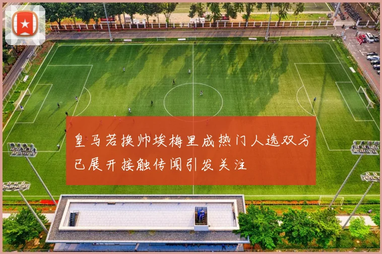 皇马若换帅埃梅里成热门人选双方已展开接触传闻引发关注