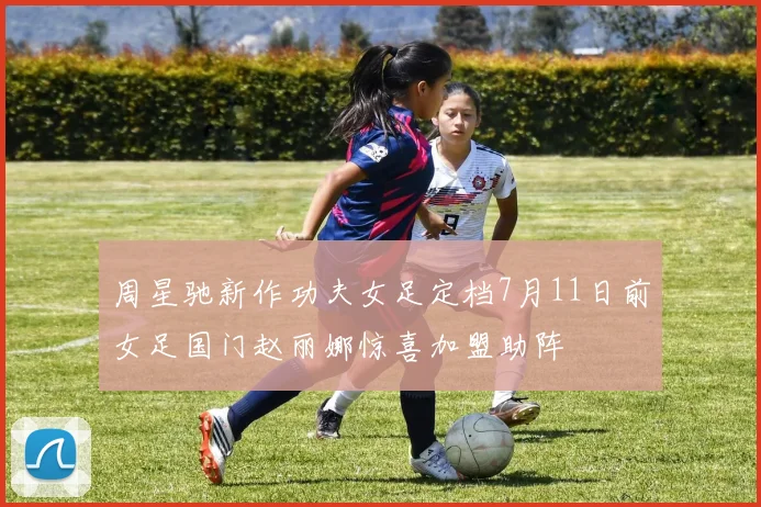 周星驰新作功夫女足定档7月11日前女足国门赵丽娜惊喜加盟助阵