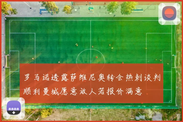 罗马诺透露萨维尼奥转会热刺谈判顺利曼城愿意放人若报价满意