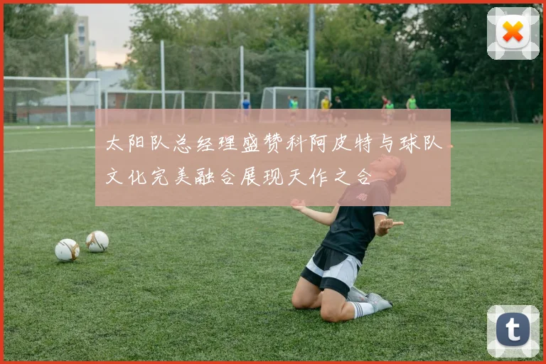 太阳队总经理盛赞科阿皮特与球队文化完美融合展现天作之合