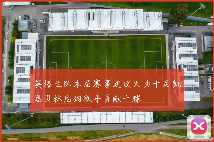 英格兰队本届赛事进攻火力十足凯恩贝林厄姆联手贡献十球