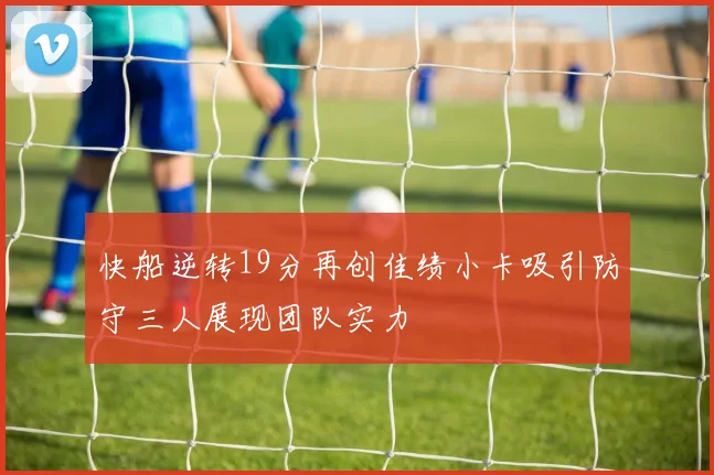快船逆转19分再创佳绩小卡吸引防守三人展现团队实力