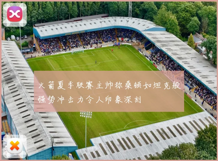 火箭夏季联赛主帅称桑顿如坦克般强势冲击力令人印象深刻
