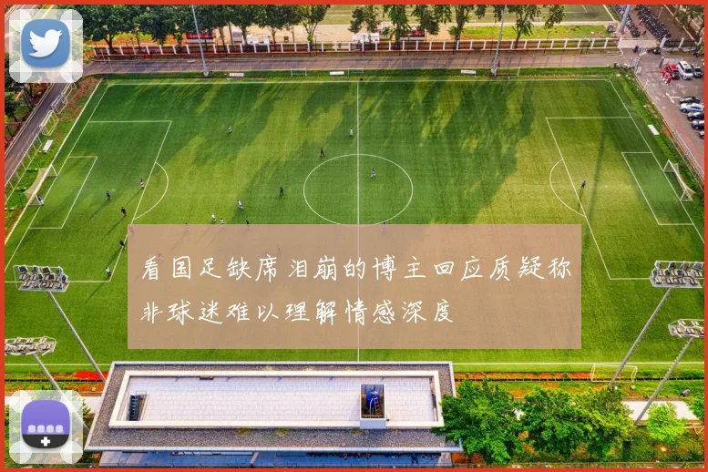 看国足缺席泪崩的博主回应质疑称非球迷难以理解情感深度