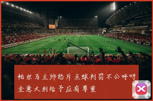 帕尔马主帅怒斥点球判罚不公呼吁全意大利给予应有尊重
