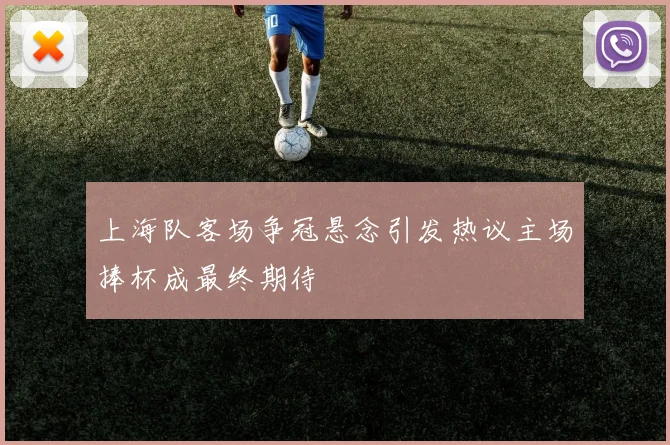 上海队客场争冠悬念引发热议主场捧杯成最终期待