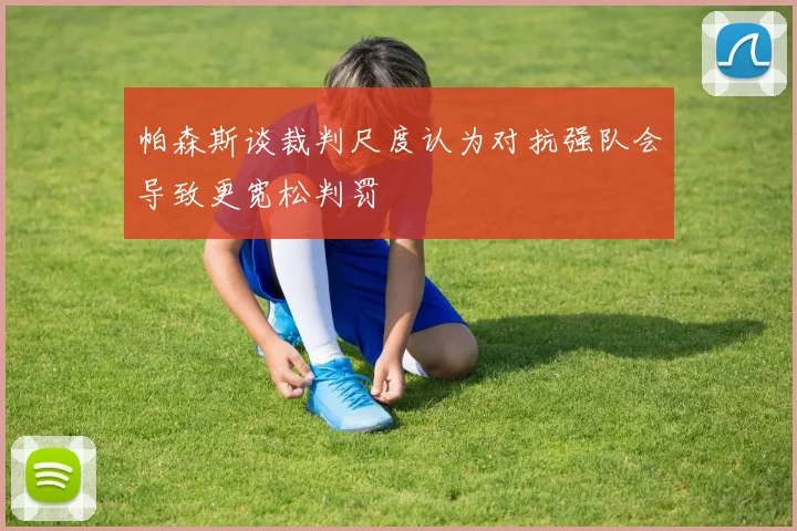 帕森斯谈裁判尺度认为对抗强队会导致更宽松判罚