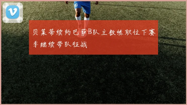 贝莱蒂续约巴萨B队主教练职位下赛季继续带队征战