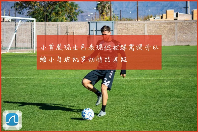 小贾展现出色表现但控球需提升以缩小与班凯罗切特的差距
