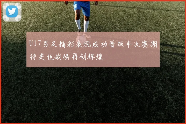 U17男足精彩表现成功晋级半决赛期待更佳战绩再创辉煌