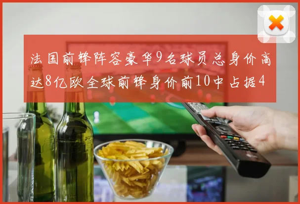 法国前锋阵容豪华9名球员总身价高达8亿欧全球前锋身价前10中占据4席
