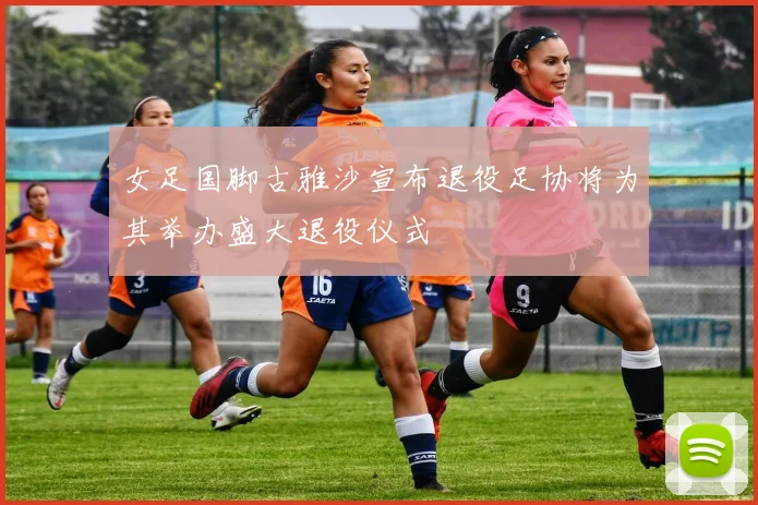 女足国脚古雅沙宣布退役足协将为其举办盛大退役仪式