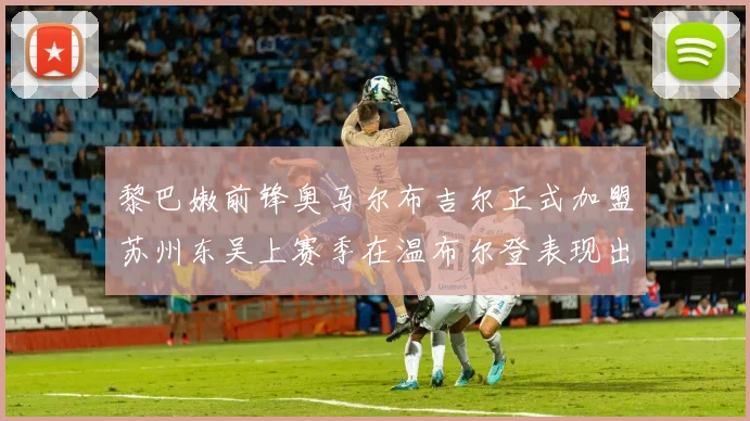 黎巴嫩前锋奥马尔布吉尔正式加盟苏州东吴上赛季在温布尔登表现出色