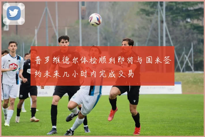 普罗维德尔体检顺利即将与国米签约未来几小时内完成交易