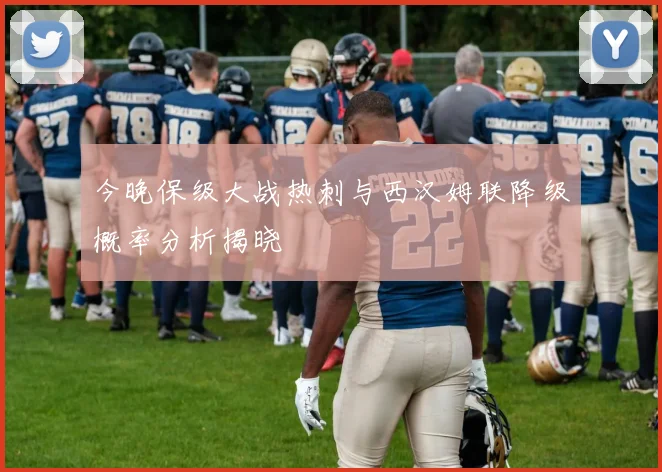 今晚保级大战热刺与西汉姆联降级概率分析揭晓