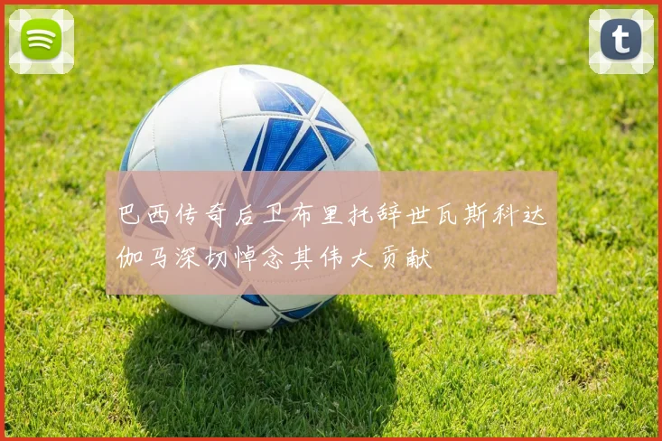 巴西传奇后卫布里托辞世瓦斯科达伽马深切悼念其伟大贡献