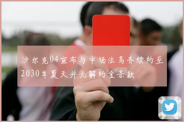 沙尔克04宣布与中场法乌齐续约至2030年夏天并无解约金条款
