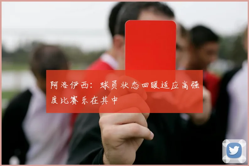 阿洛伊西：球员状态回暖适应高强度比赛乐在其中
