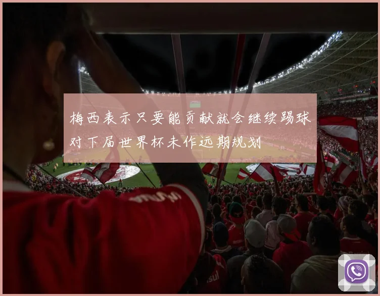 梅西表示只要能贡献就会继续踢球对下届世界杯未作远期规划