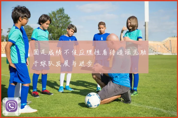 国足成绩不佳应理性看待造谣无助于球队发展与进步