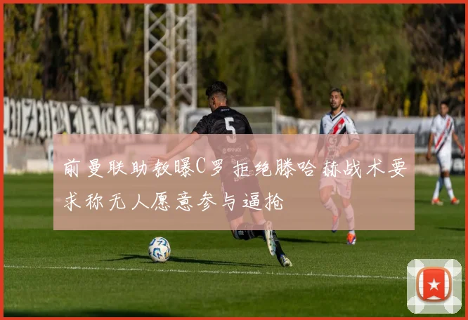 前曼联助教曝C罗拒绝滕哈赫战术要求称无人愿意参与逼抢