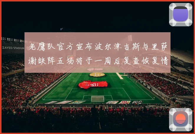 老鹰队官方宣布波尔津吉斯与里萨谢缺阵五场将于一周后复查恢复情况